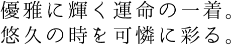 優雅に輝く運命の一着。悠久の時を可憐に彩る。