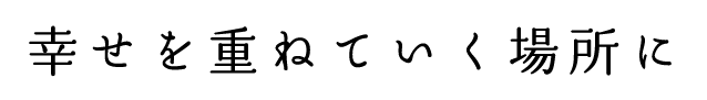 幸せを重ねていく場所に